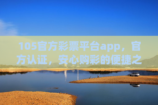 105官方彩票平台app，官方认证，安心购彩的便捷之选，105官方彩票平台app，官方认证，安心便捷购彩之选