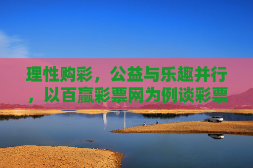 理性购彩，公益与乐趣并行，以百赢彩票网为例谈彩票的正确打开方式，理性购彩，公益与乐趣并行，百赢彩票网谈彩票的正确打开方式