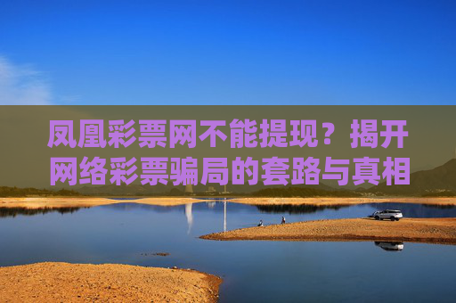 凤凰彩票网不能提现？揭开网络彩票骗局的套路与真相，凤凰彩票网不能提现？揭开网络彩票骗局的套路与真相