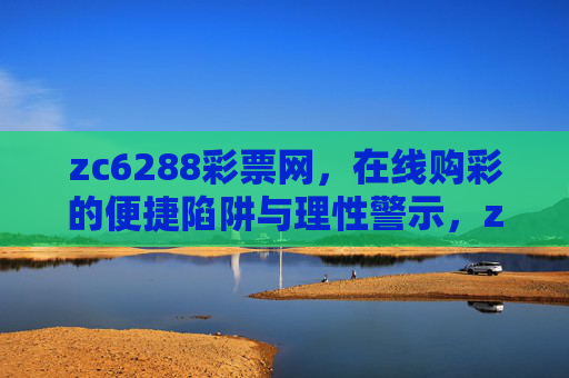 zc6288彩票网，在线购彩的便捷陷阱与理性警示，zc6288彩票网，在线购彩便捷陷阱的理性警示