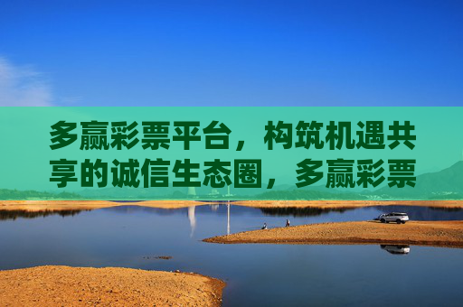 多赢彩票平台，构筑机遇共享的诚信生态圈，多赢彩票，构筑诚信共享的机遇生态圈
