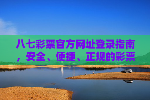 八七彩票官方网址登录指南，安全、便捷、正规的彩票投注入口，八七彩票官方登录指南，安全便捷的正规投注入口