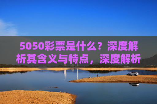 5050彩票是什么？深度解析其含义与特点，深度解析5050彩票的含义与特点