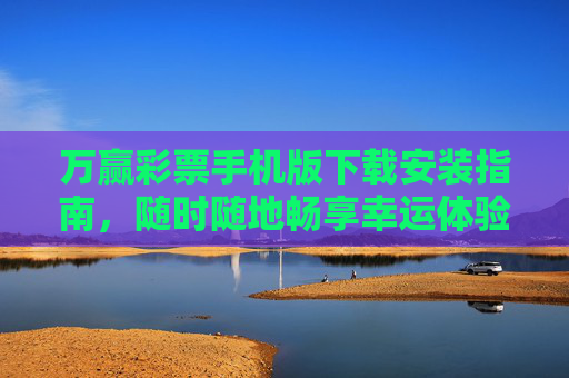 万赢彩票手机版下载安装指南，随时随地畅享幸运体验，万赢彩票手机版下载安装指南，随时随地畅享幸运