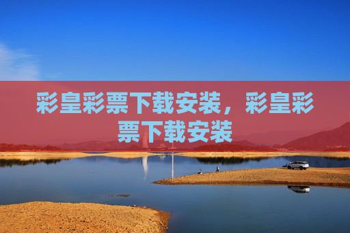 彩皇彩票下载安装，彩皇彩票下载安装