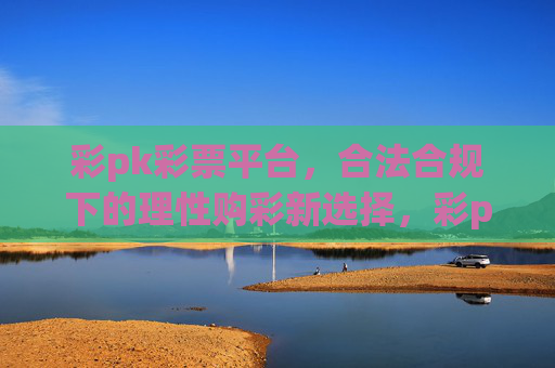 彩pk彩票平台，合法合规下的理性购彩新选择，彩pk彩票平台，合法合规的理性购彩新选择