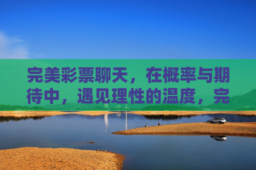 完美彩票聊天，在概率与期待中，遇见理性的温度，完美彩票聊天，概率与期待中的理性温度