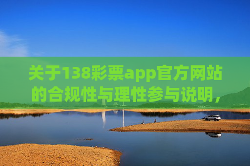 关于138彩票app官方网站的合规性与理性参与说明，138彩票app官方网站合规性与理性参与说明