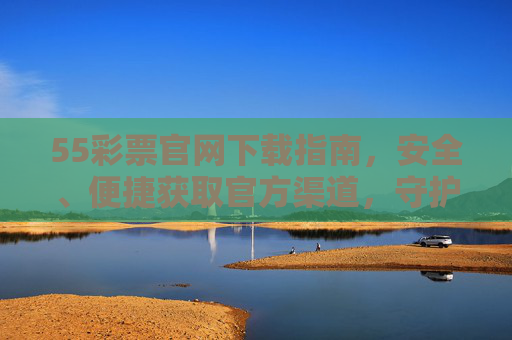 55彩票官网下载指南，安全、便捷获取官方渠道，守护您的购彩体验，55彩票官网下载指南，安全便捷，守护购彩体验