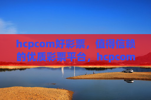 hcpcom好彩票，值得信赖的优质彩票平台，hcpcom好彩票，值得信赖的优质彩票平台