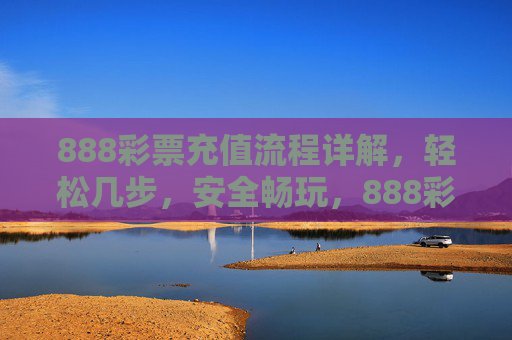 888彩票充值流程详解，轻松几步，安全畅玩，888彩票充值流程详解，轻松几步，安全畅玩