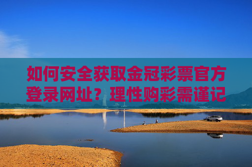 如何安全获取金冠彩票官方登录网址？理性购彩需谨记这些要点，安全获取金冠彩票官方登录网址与理性购彩指南