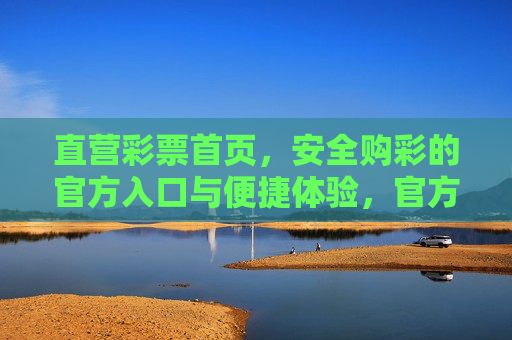 直营彩票首页，安全购彩的官方入口与便捷体验，官方直营彩票首页，安全便捷购彩入口
