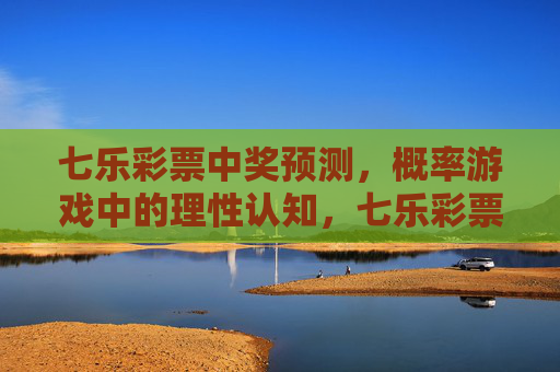 七乐彩票中奖预测，概率游戏中的理性认知，七乐彩票中奖预测，概率游戏的理性认知