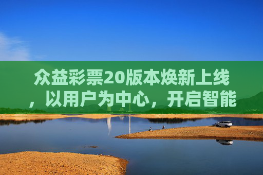 众益彩票20版本焕新上线，以用户为中心，开启智能购彩新体验，众益彩票20版本焕新上线 开启智能购彩新体验