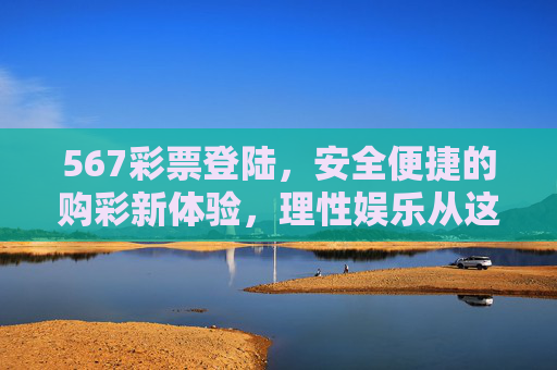 567彩票登陆，安全便捷的购彩新体验，理性娱乐从这里开始，567彩票，安全便捷购彩新体验，理性娱乐从这里开始