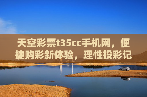 天空彩票t35cc手机网，便捷购彩新体验，理性投彩记心间，天空彩票t35cc手机网，便捷购彩新体验，理性投彩记心间