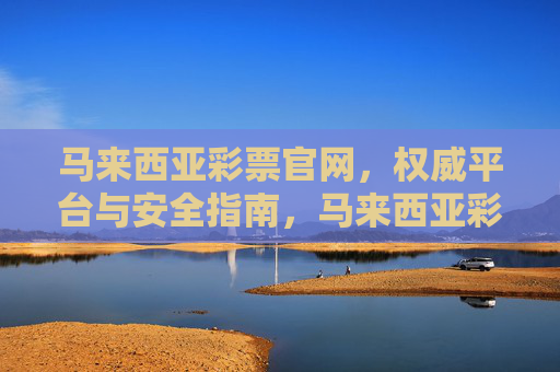 马来西亚彩票官网，权威平台与安全指南，马来西亚彩票官网，权威平台与安全指南
