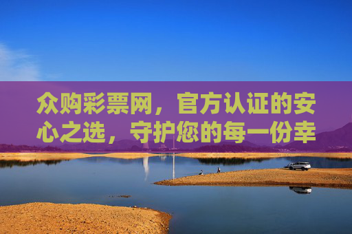众购彩票网，官方认证的安心之选，守护您的每一份幸运，众购彩票网，官方认证，安心守护幸运
