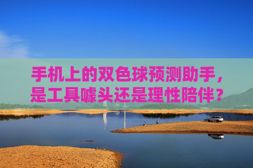 手机上的双色球预测助手，是工具噱头还是理性陪伴？双色球预测助手，工具噱头还是理性陪伴？