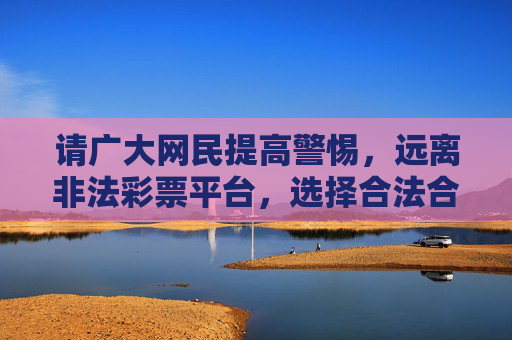 请广大网民提高警惕，远离非法彩票平台，选择合法合规的娱乐方式，切勿轻信高回报稳赚不赔等虚假宣传，避免自身财产遭受损失。如发现涉嫌非法彩票的网站或活动，请及时向公安机关举报，共同维护健康有序的网络环境，警惕非法彩票陷阱，守护财产安全