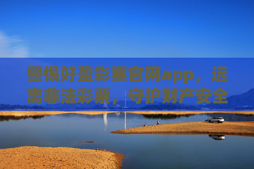 警惕好盈彩票官网app，远离非法彩票，守护财产安全，警惕好盈彩票官网app，远离非法彩票，守护财产安全