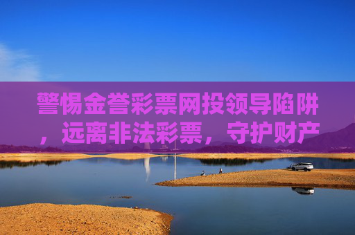 警惕金誉彩票网投领导陷阱，远离非法彩票，守护财产安全，警惕金誉彩票网投领导陷阱，守护财产安全