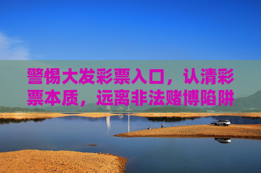 警惕大发彩票入口，认清彩票本质，远离非法赌博陷阱，警惕大发彩票入口，认清本质远离非法赌博陷阱