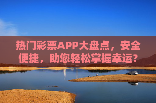 热门彩票APP大盘点，安全便捷，助您轻松掌握幸运？热门彩票APP大盘点，安全便捷，轻松掌握幸运