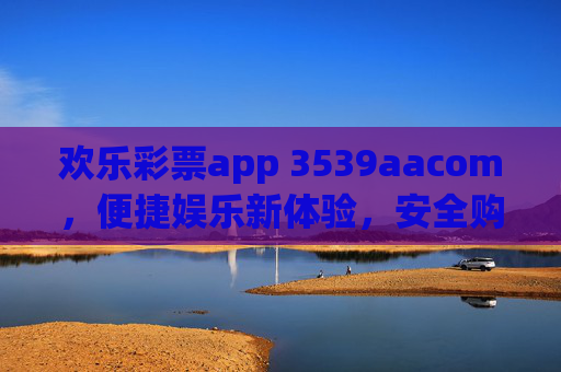 欢乐彩票app 3539aacom，便捷娱乐新体验，安全购彩享乐趣，欢乐彩票app，便捷安全购彩，乐趣新体验