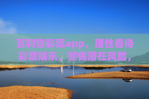 百利宫彩票app，理性看待彩票娱乐，警惕潜在风险，百利宫彩票app，理性娱乐，警惕风险