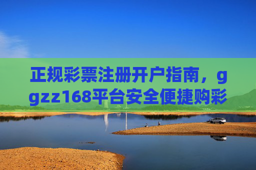 正规彩票注册开户指南，ggzz168平台安全便捷购彩入口，正规彩票注册开户指南，ggzz168平台安全便捷购彩入口