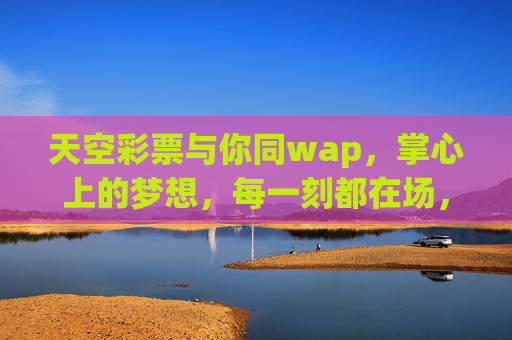 天空彩票与你同wap，掌心上的梦想，每一刻都在场，掌上梦想，天空彩票每一刻都在