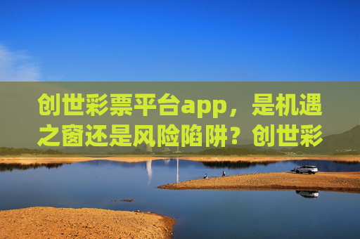 创世彩票平台app，是机遇之窗还是风险陷阱？创世彩票APP，机遇之窗还是风险陷阱？