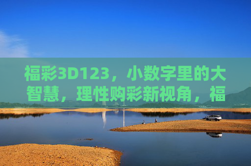 福彩3D123，小数字里的大智慧，理性购彩新视角，福彩3D123，小数字大智慧，理性购彩新视角