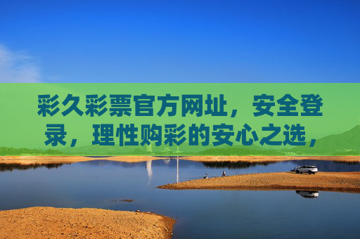 彩久彩票官方网址，安全登录，理性购彩的安心之选，彩久彩票官方网址，安全理性购彩的安心之选