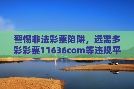 警惕非法彩票陷阱，远离多彩彩票11636com等违规平台，警惕非法彩票陷阱，远离多彩彩票11636com等违规平台