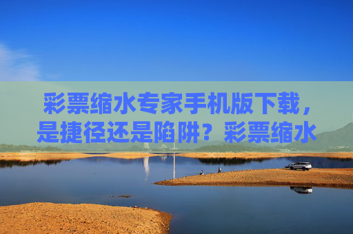 彩票缩水专家手机版下载，是捷径还是陷阱？彩票缩水专家手机版下载，捷径还是陷阱？