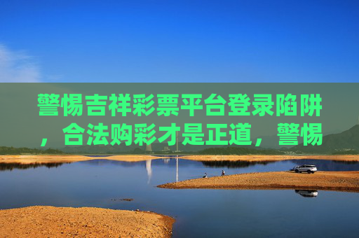 警惕吉祥彩票平台登录陷阱，合法购彩才是正道，警惕吉祥彩票平台登录陷阱，合法购彩才是正道