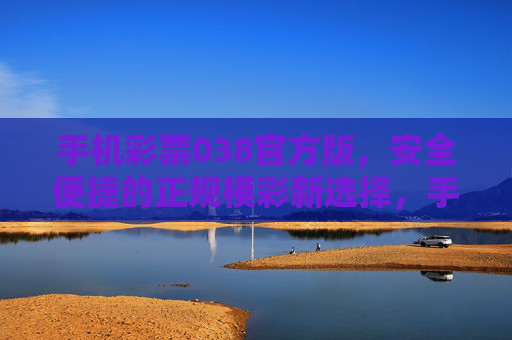 手机彩票038官方版，安全便捷的正规模彩新选择，手机彩票038官方版，安全便捷的正规模彩新选择