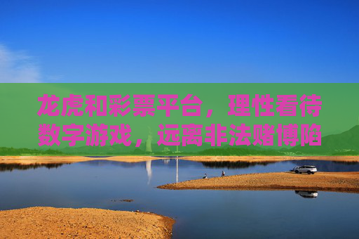 龙虎和彩票平台，理性看待数字游戏，远离非法赌博陷阱，理性看待龙虎和彩票平台，远离非法赌博陷阱