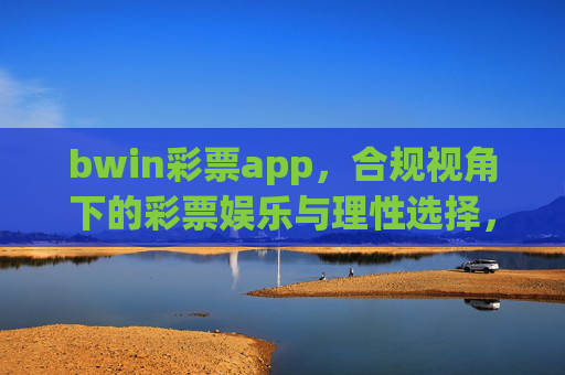 bwin彩票app，合规视角下的彩票娱乐与理性选择，bwin彩票app，合规视角下的彩票娱乐与理性选择