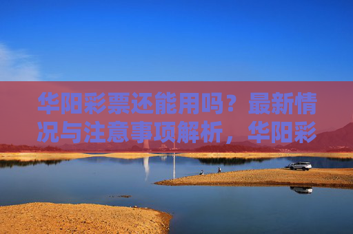华阳彩票还能用吗？最新情况与注意事项解析，华阳彩票还能用吗？最新情况与注意事项解析