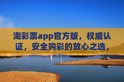 淘彩票app官方版，权威认证，安全购彩的放心之选，淘彩票官方版，权威认证，安全购彩放心之选