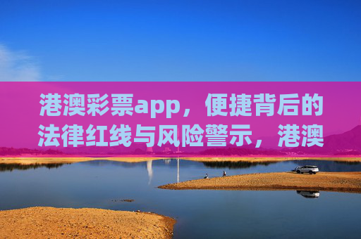 港澳彩票app，便捷背后的法律红线与风险警示，港澳彩票app，便捷背后的法律红线与风险警示