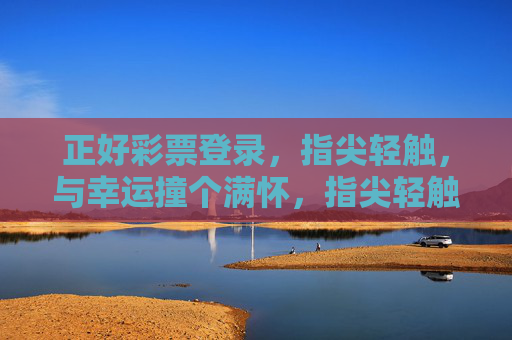 正好彩票登录，指尖轻触，与幸运撞个满怀，指尖轻触，幸运撞怀