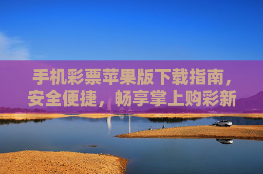 手机彩票苹果版下载指南，安全便捷，畅享掌上购彩新体验，手机彩票苹果版下载指南，安全便捷，畅享掌上购彩新体验
