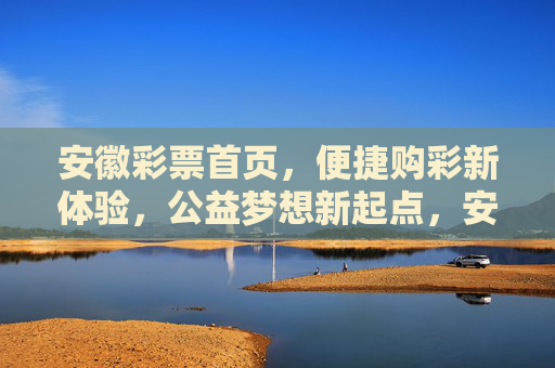 安徽彩票首页，便捷购彩新体验，公益梦想新起点，安徽彩票首页，便捷购彩新体验，公益梦想新起点