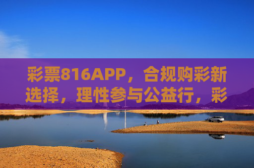 彩票816APP，合规购彩新选择，理性参与公益行，彩票816APP，合规购彩新选择，理性参与公益行