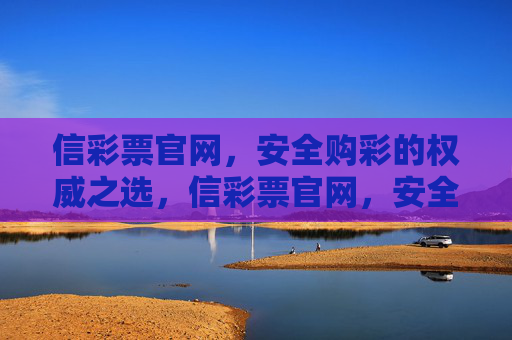 信彩票官网，安全购彩的权威之选，信彩票官网，安全购彩权威之选